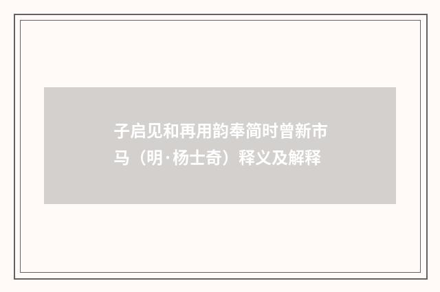 子启见和再用韵奉简时曾新市马（明·杨士奇）释义及解释