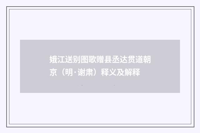 娥江送别图歌赠县丞达贯道朝京（明·谢肃）释义及解释