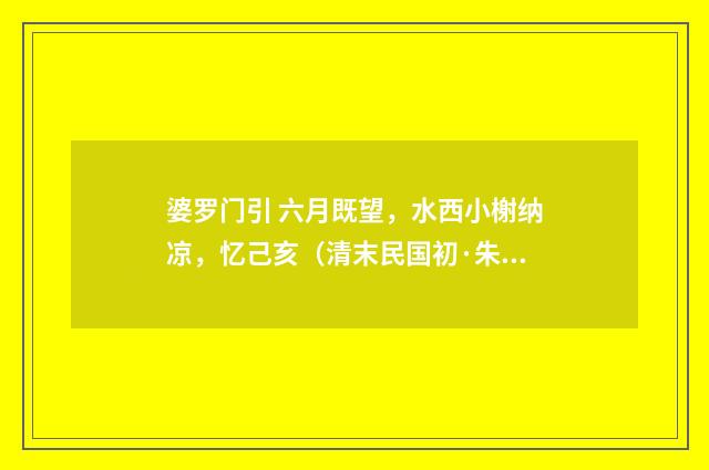 婆罗门引 六月既望，水西小榭纳凉，忆己亥（清末民国初·朱祖谋）释义及解释