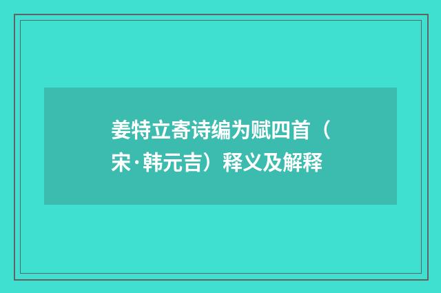姜特立寄诗编为赋四首（宋·韩元吉）释义及解释