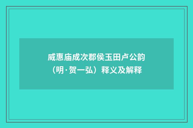 威惠庙成次郡侯玉田卢公韵（明·贺一弘）释义及解释