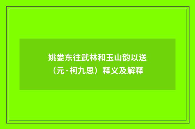 姚娄东往武林和玉山韵以送（元·柯九思）释义及解释
