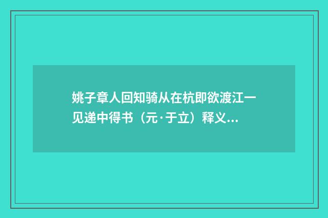姚子章人回知骑从在杭即欲渡江一见递中得书（元·于立）释义及解释
