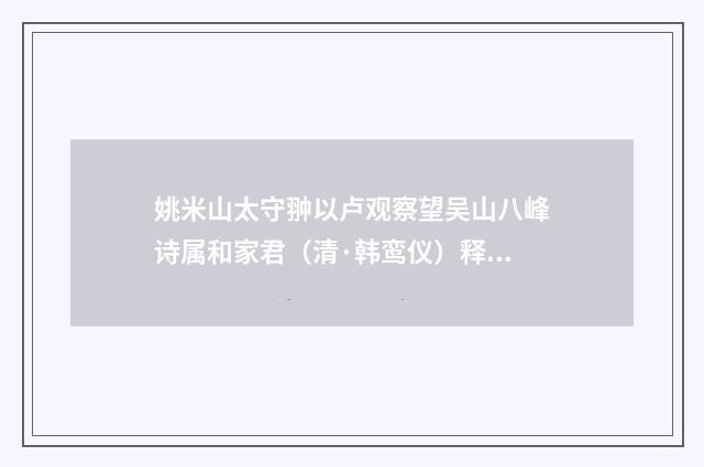姚米山太守翀以卢观察望吴山八峰诗属和家君（清·韩鸾仪）释义及解释