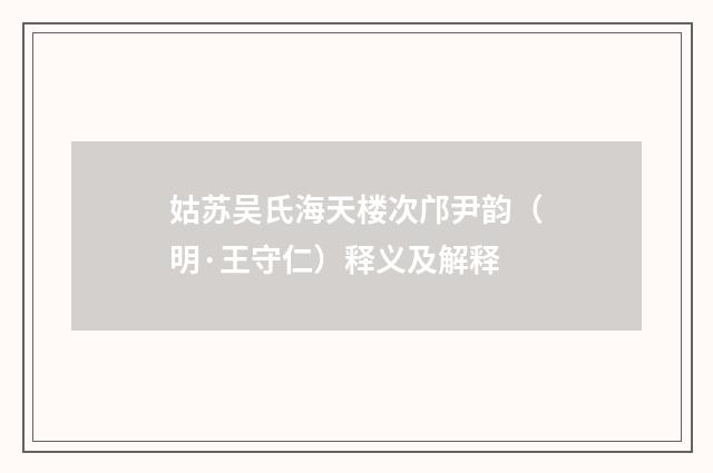 姑苏吴氏海天楼次邝尹韵（明·王守仁）释义及解释