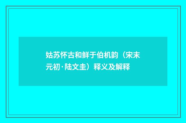姑苏怀古和鲜于伯机韵（宋末元初·陆文圭）释义及解释
