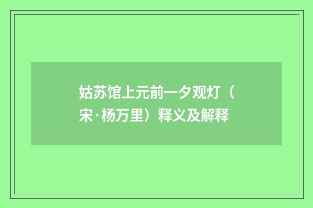 姑苏馆上元前一夕观灯（宋·杨万里）释义及解释