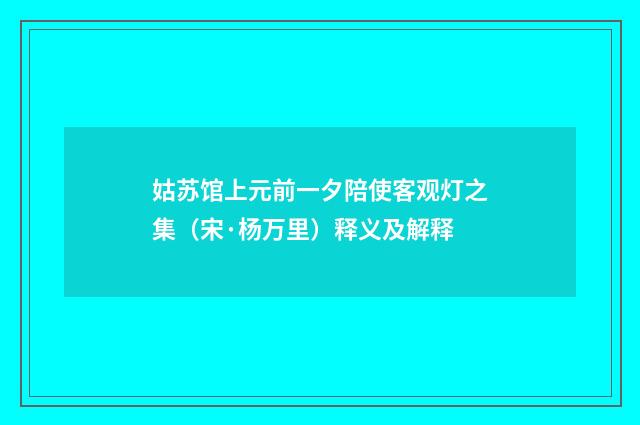 姑苏馆上元前一夕陪使客观灯之集（宋·杨万里）释义及解释