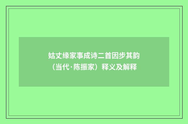 姑丈缘家事成诗二首因步其韵（当代·陈振家）释义及解释