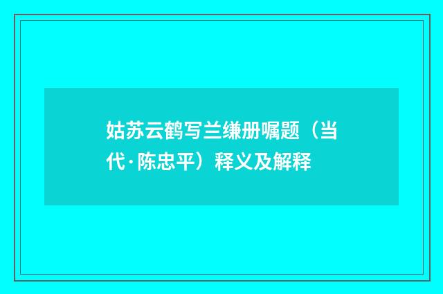 姑苏云鹤写兰缣册嘱题（当代·陈忠平）释义及解释
