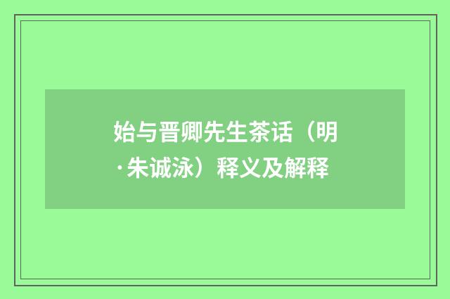始与晋卿先生茶话（明·朱诚泳）释义及解释
