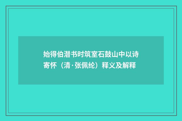 始得伯潜书时筑室石鼓山中以诗寄怀（清·张佩纶）释义及解释
