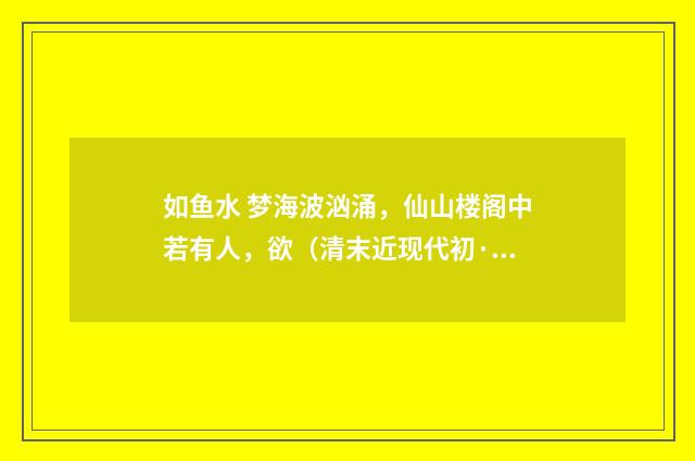 如鱼水 梦海波汹涌，仙山楼阁中若有人，欲（清末近现代初·汪东）释义及解释