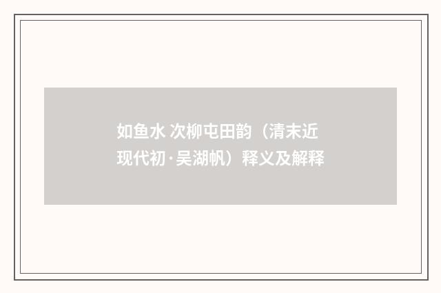 如鱼水 次柳屯田韵（清末近现代初·吴湖帆）释义及解释