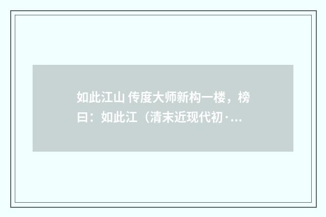如此江山 传度大师新构一楼，榜曰：如此江（清末近现代初·赵熙）释义及解释