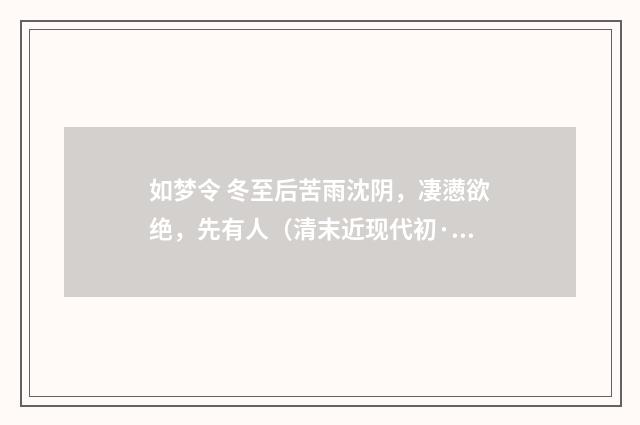 如梦令 冬至后苦雨沈阴，凄懑欲绝，先有人（清末近现代初·汪东）释义及解释