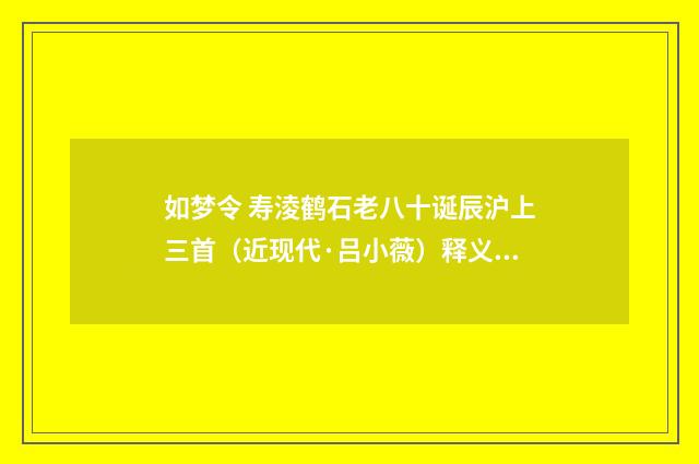 如梦令 寿淩鹤石老八十诞辰沪上三首（近现代·吕小薇）释义及解释