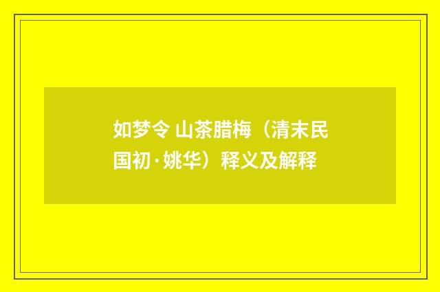 如梦令 山茶腊梅（清末民国初·姚华）释义及解释