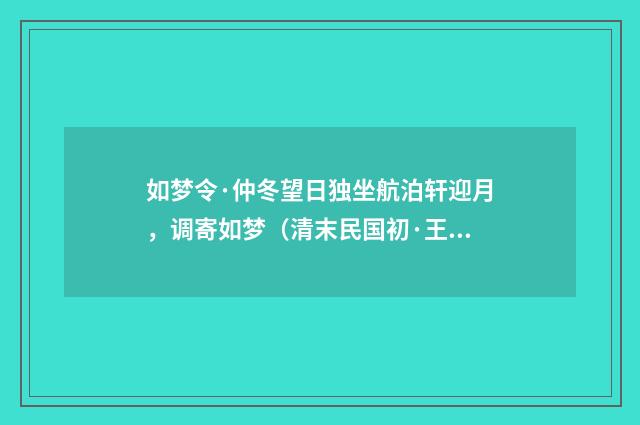 如梦令·仲冬望日独坐航泊轩迎月，调寄如梦（清末民国初·王照）释义及解释