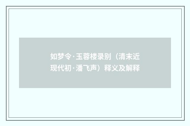 如梦令·玉蓉楼录别（清末近现代初·潘飞声）释义及解释