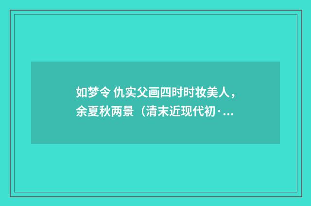 如梦令 仇实父画四时时妆美人，余夏秋两景（清末近现代初·汪东）释义及解释