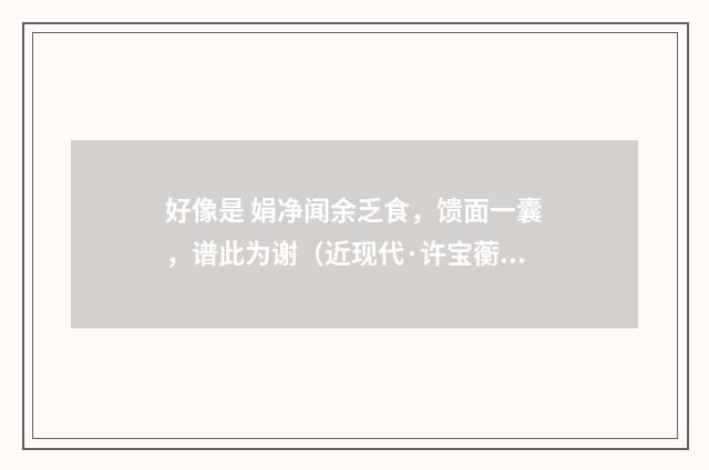 好像是 娟净闻余乏食，馈面一囊，谱此为谢（近现代·许宝蘅）释义及解释