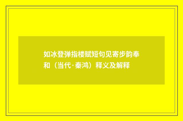 如冰登弹指楼赋短句见寄步韵奉和（当代·秦鸿）释义及解释