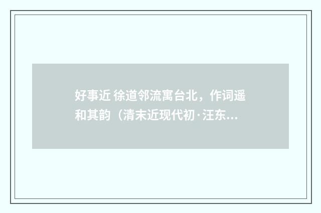 好事近 徐道邻流寓台北，作词遥和其韵（清末近现代初·汪东）释义及解释