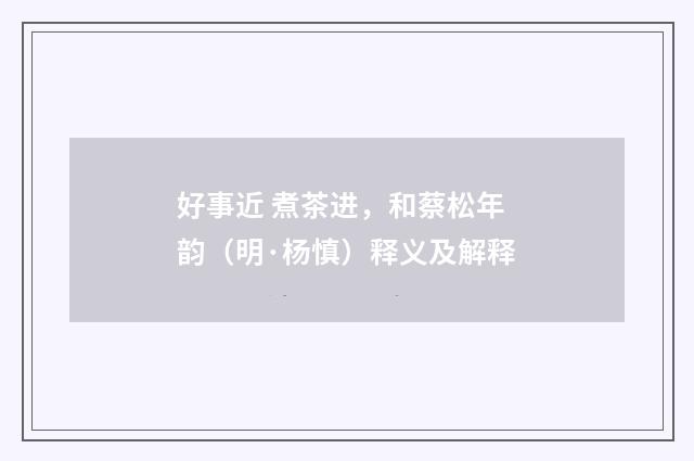 好事近 煮茶进，和蔡松年韵（明·杨慎）释义及解释