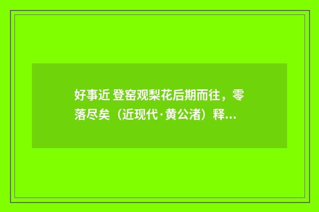 好事近 登窑观梨花后期而往，零落尽矣（近现代·黄公渚）释义及解释