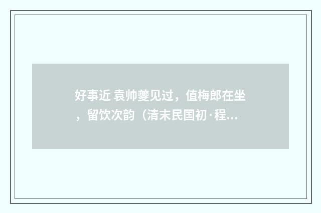 好事近 袁帅夔见过，值梅郎在坐，留饮次韵（清末民国初·程颂万）释义及解释