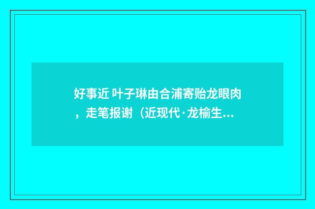 好事近 叶子琳由合浦寄贻龙眼肉，走笔报谢（近现代·龙榆生）释义及解释