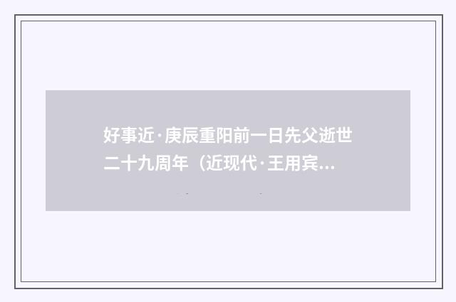好事近·庚辰重阳前一日先父逝世二十九周年（近现代·王用宾）释义及解释