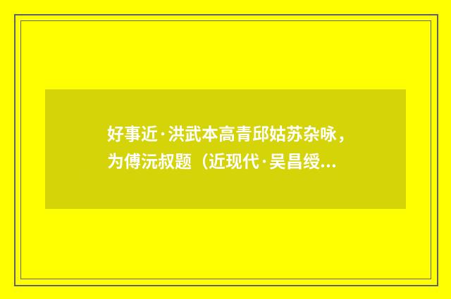 好事近·洪武本高青邱姑苏杂咏，为傅沅叔题（近现代·吴昌绶）释义及解释