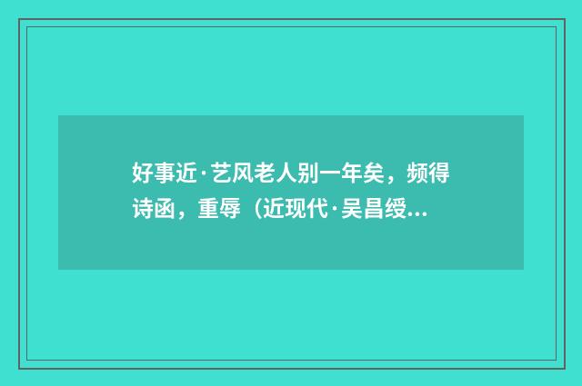 好事近·艺风老人别一年矣，频得诗函，重辱（近现代·吴昌绶）释义及解释