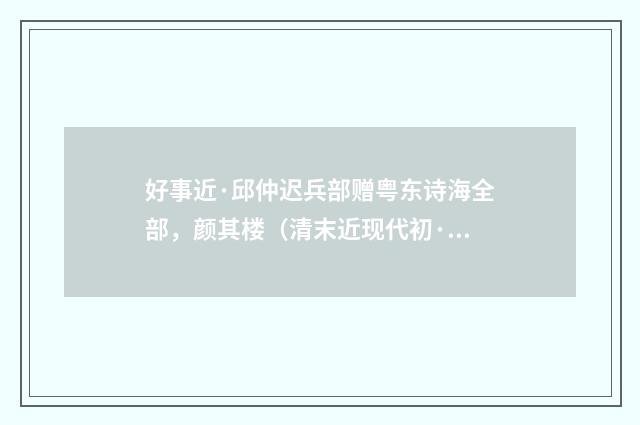 好事近·邱仲迟兵部赠粤东诗海全部，颜其楼（清末近现代初·潘飞声）释义及解释
