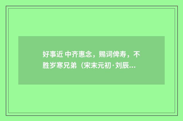 好事近 中齐惠念，赐词俾寿，不胜岁寒兄弟（宋末元初·刘辰翁）释义及解释