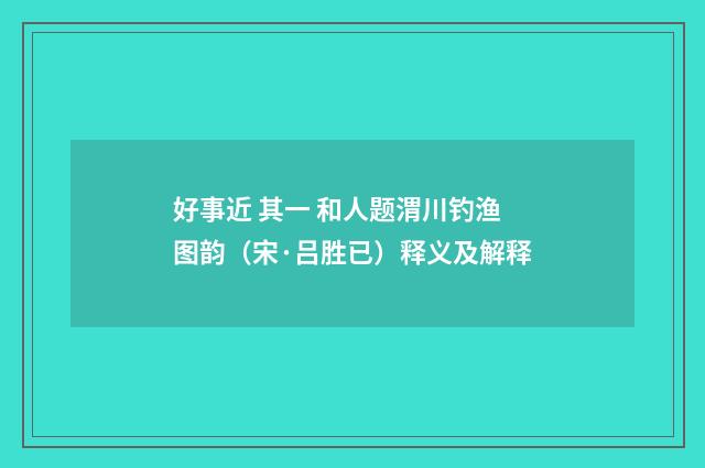 好事近 其一 和人题渭川钓渔图韵（宋·吕胜已）释义及解释