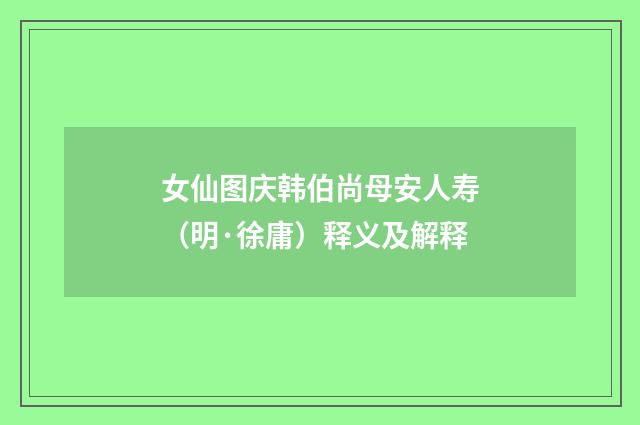 女仙图庆韩伯尚母安人寿（明·徐庸）释义及解释