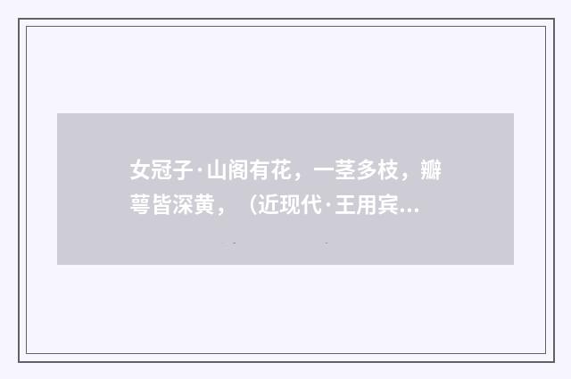 女冠子·山阁有花，一茎多枝，瓣萼皆深黄，（近现代·王用宾）释义及解释