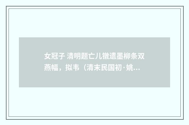 女冠子 清明题亡儿镦遗墨柳条双燕幅，拟韦（清末民国初·姚华）释义及解释