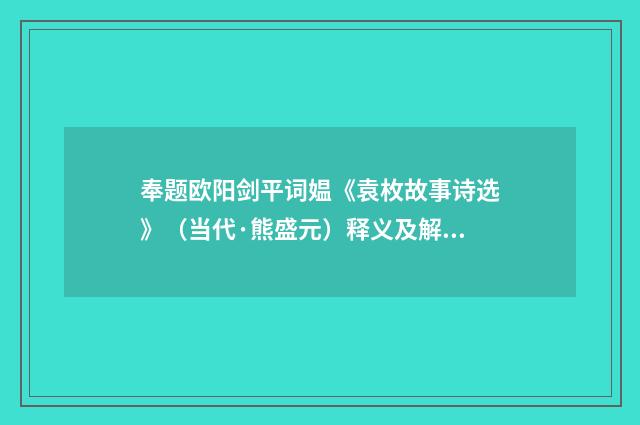 奉题欧阳剑平词媪《袁枚故事诗选》（当代·熊盛元）释义及解释