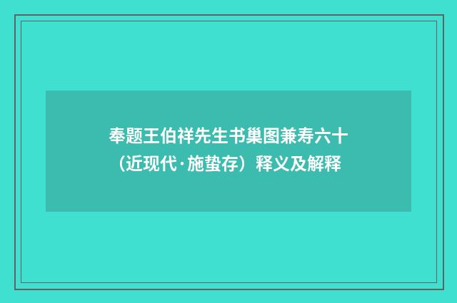奉题王伯祥先生书巢图兼寿六十（近现代·施蛰存）释义及解释