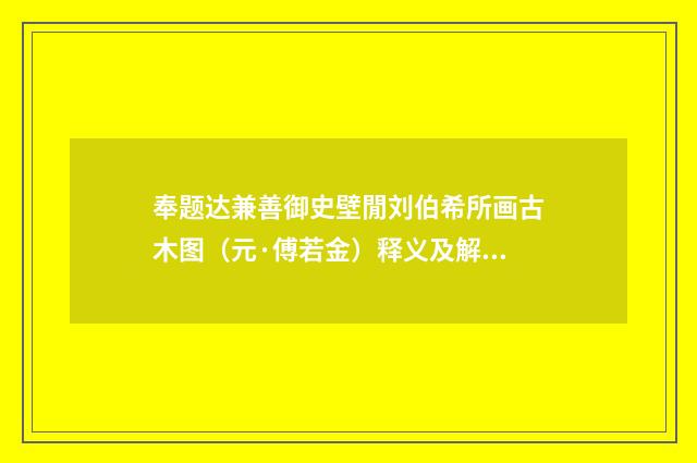 奉题达兼善御史壁閒刘伯希所画古木图（元·傅若金）释义及解释
