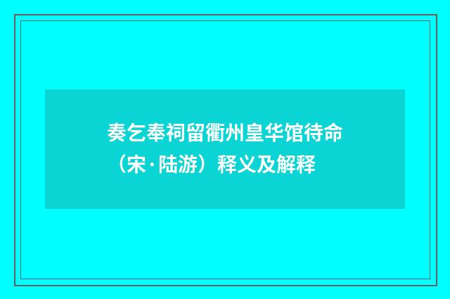 奏乞奉祠留衢州皇华馆待命（宋·陆游）释义及解释