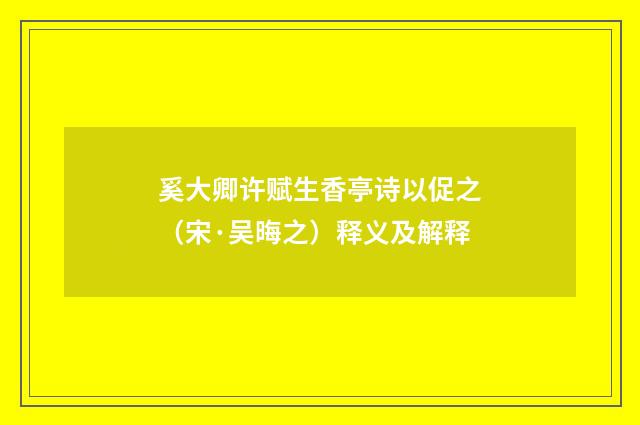 奚大卿许赋生香亭诗以促之（宋·吴晦之）释义及解释