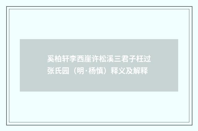 奚柏轩李西崖许松溪三君子枉过张氏园（明·杨慎）释义及解释
