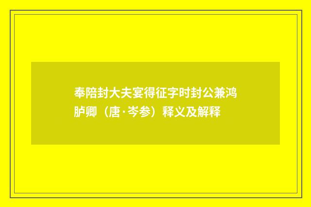 奉陪封大夫宴得征字时封公兼鸿胪卿（唐·岑参）释义及解释