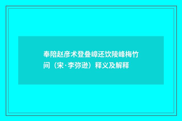 奉陪赵彦术登叠嶂还饮陵峰梅竹间（宋·李弥逊）释义及解释