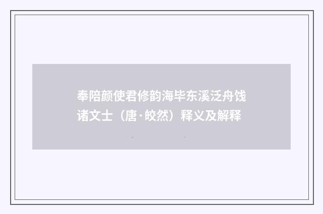 奉陪颜使君修韵海毕东溪泛舟饯诸文士（唐·皎然）释义及解释